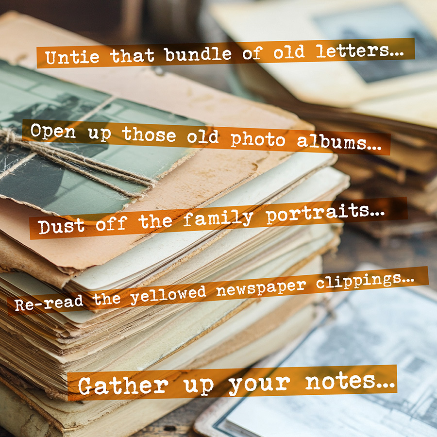 Bringing Your Memoir to Life With Kris Eide 2026 Intro text: Gather up your notes, 
Untie that bundle of old letters, 
Open up those old photo albums, 
Dust off the family portraits, 
Re-read the yellowed newspaper clippings, 
